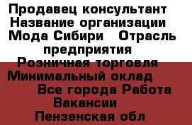 Продавец-консультант › Название организации ­ Мода Сибири › Отрасль предприятия ­ Розничная торговля › Минимальный оклад ­ 18 000 - Все города Работа » Вакансии   . Пензенская обл.